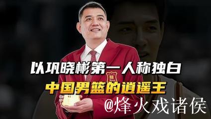 以巩晓彬第一人称独白，中国男篮的逍遥王，不教条还有血性！